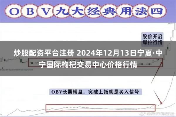 炒股配资平台注册 2024年12月13日宁夏·中宁国际枸杞交易中心价格行情