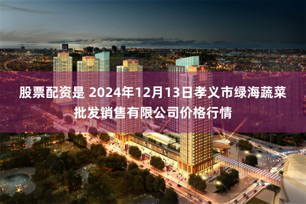 股票配资是 2024年12月13日孝义市绿海蔬菜批发销售有限公司价格行情