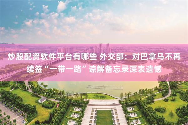 炒股配资软件平台有哪些 外交部：对巴拿马不再续签“一带一路”谅解备忘录深表遗憾