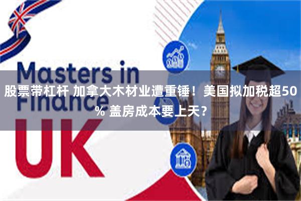 股票带杠杆 加拿大木材业遭重锤！美国拟加税超50% 盖房成本要上天？