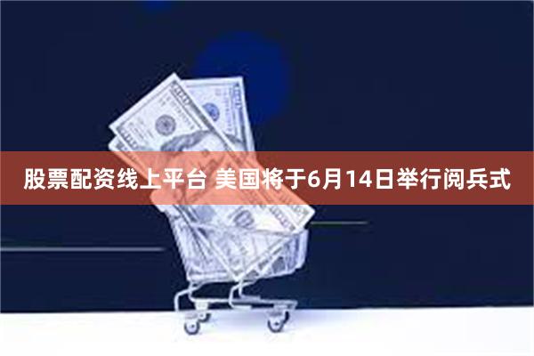 股票配资线上平台 美国将于6月14日举行阅兵式