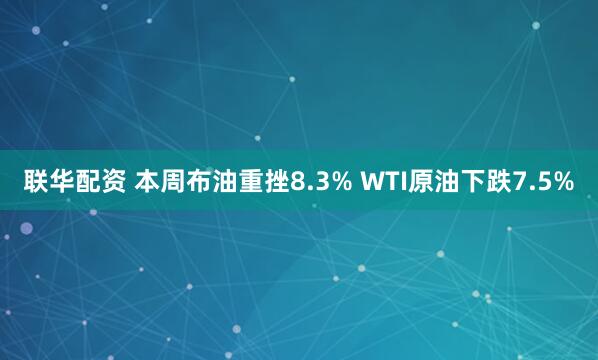 联华配资 本周布油重挫8.3% WTI原油下跌7.5%