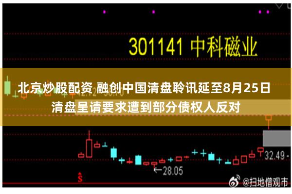 北京炒股配资 融创中国清盘聆讯延至8月25日 清盘呈请要求遭到部分债权人反对