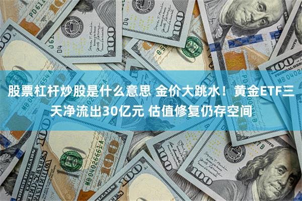 股票杠杆炒股是什么意思 金价大跳水！黄金ETF三天净流出30亿元 估值修复仍存空间