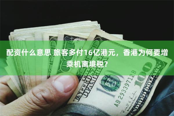 配资什么意思 旅客多付16亿港元，香港为何要增乘机离境税？
