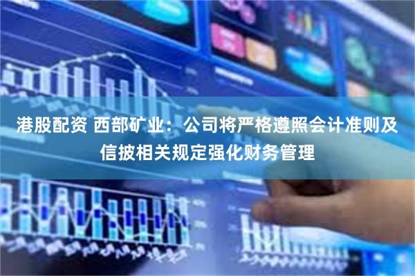 港股配资 西部矿业：公司将严格遵照会计准则及信披相关规定强化财务管理