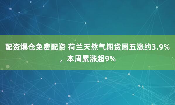 配资爆仓免费配资 荷兰天然气期货周五涨约3.9%，本周累涨超9%
