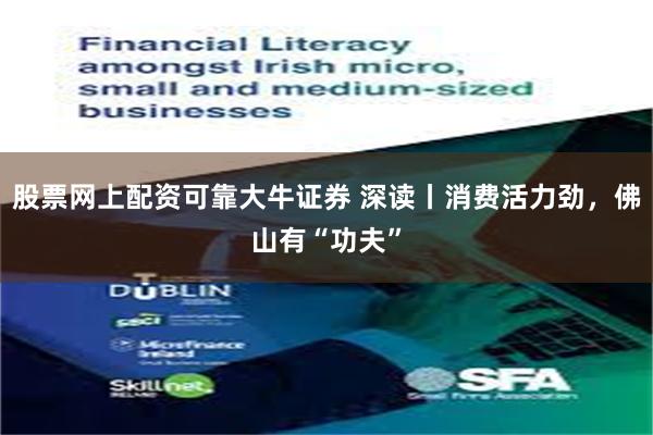 股票网上配资可靠大牛证券 深读丨消费活力劲，佛山有“功夫”