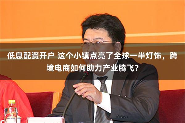 低息配资开户 这个小镇点亮了全球一半灯饰，跨境电商如何助力产业腾飞？