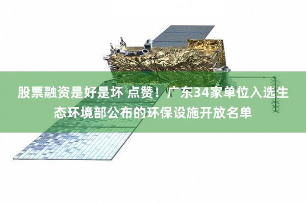 股票融资是好是坏 点赞！广东34家单位入选生态环境部公布的环保设施开放名单