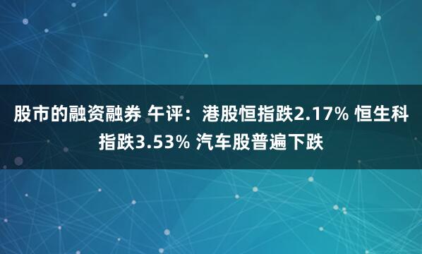 股市的融资融券 午评：港股恒指跌2.17% 恒生科指跌3.53% 汽车股普遍下跌