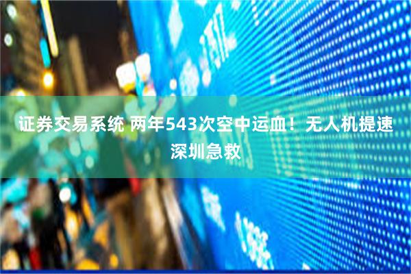 证券交易系统 两年543次空中运血！无人机提速深圳急救
