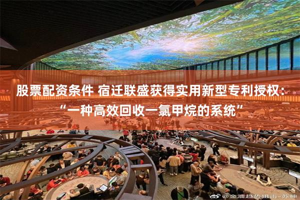股票配资条件 宿迁联盛获得实用新型专利授权：“一种高效回收一氯甲烷的系统”