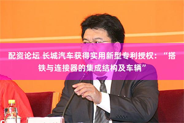 配资论坛 长城汽车获得实用新型专利授权：“搭铁与连接器的集成结构及车辆”