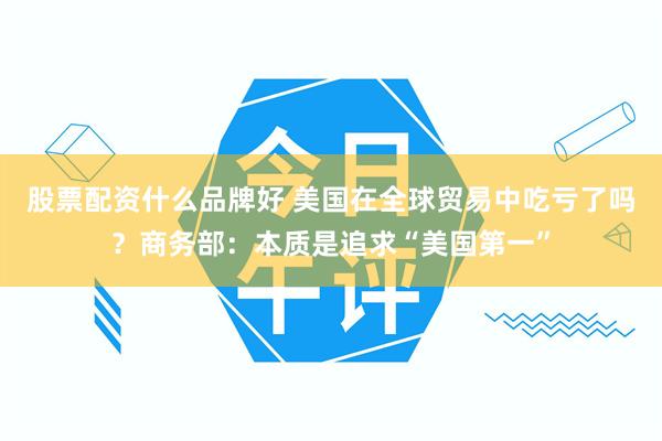股票配资什么品牌好 美国在全球贸易中吃亏了吗？商务部：本质是追求“美国第一”