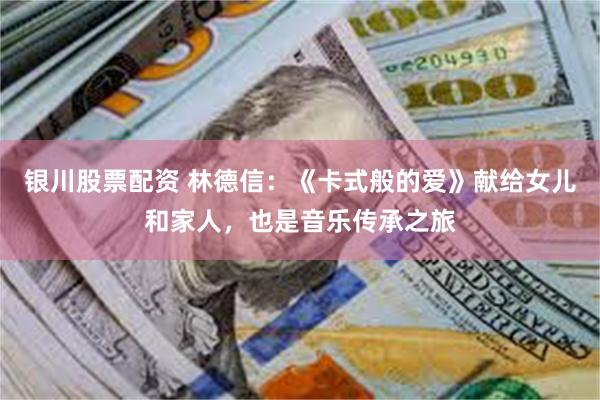 银川股票配资 林德信：《卡式般的爱》献给女儿和家人，也是音乐传承之旅