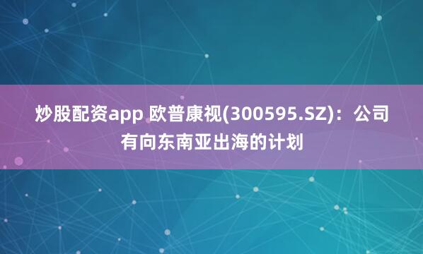 炒股配资app 欧普康视(300595.SZ)：公司有向东南亚出海的计划