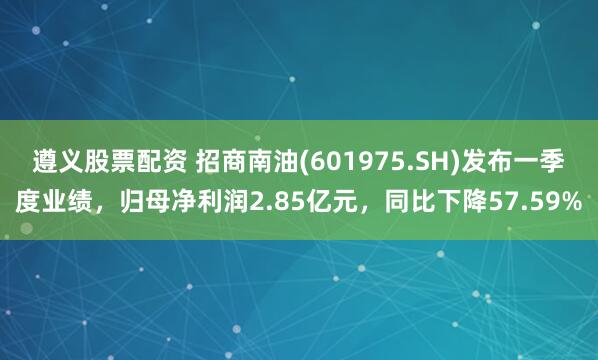 遵义股票配资 招商南油(601975.SH)发布一季度业绩，归母净利润2.85亿元，同比下降57.59%