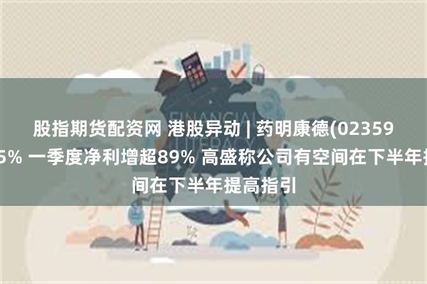 股指期货配资网 港股异动 | 药明康德(02359)再涨超5% 一季度净利增超89% 高盛称公司有空间在下半年提高指引