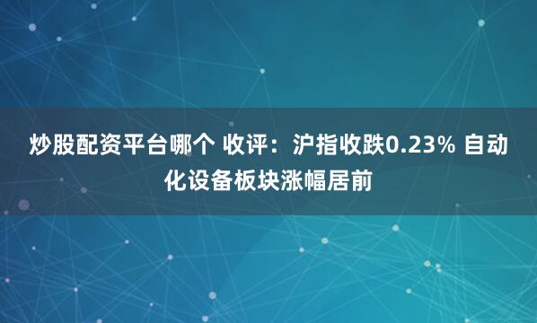 炒股配资平台哪个 收评：沪指收跌0.23% 自动化设备板块涨幅居前
