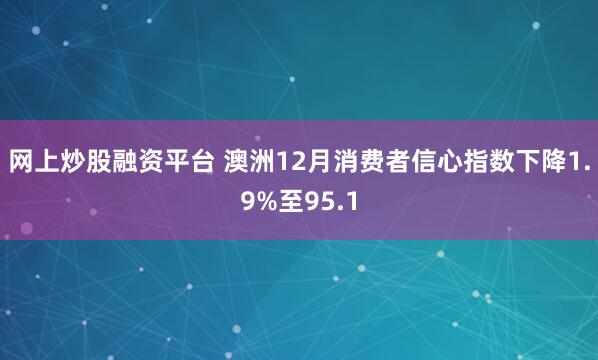 网上炒股融资平台 澳洲12月消费者信心指数下降1.9%至95.1