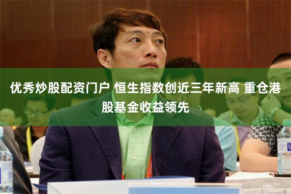 优秀炒股配资门户 恒生指数创近三年新高 重仓港股基金收益领先