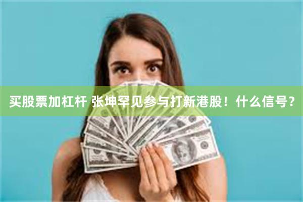 买股票加杠杆 张坤罕见参与打新港股！什么信号？