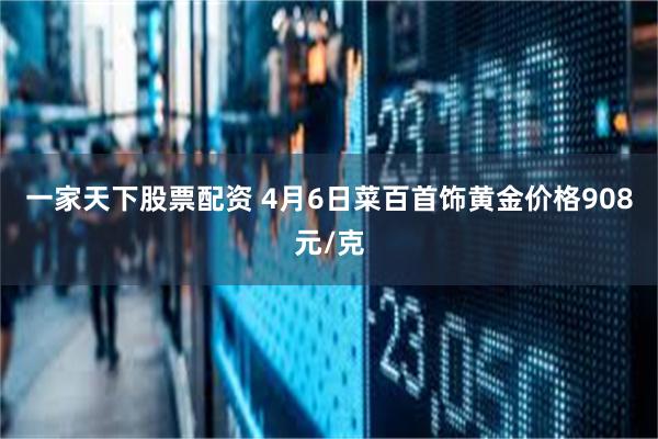 一家天下股票配资 4月6日菜百首饰黄金价格908元/克