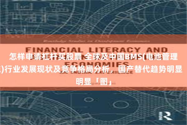 怎样申请杠杆买股票 全球及中国BMS(电池管理系统)行业发展现状及竞争格局分析，国产替代趋势明显「图」