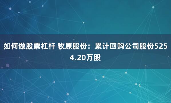 如何做股票杠杆 牧原股份：累计回购公司股份5254.20万股