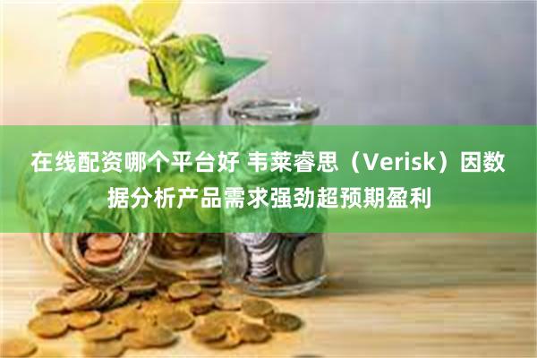 在线配资哪个平台好 韦莱睿思（Verisk）因数据分析产品需求强劲超预期盈利