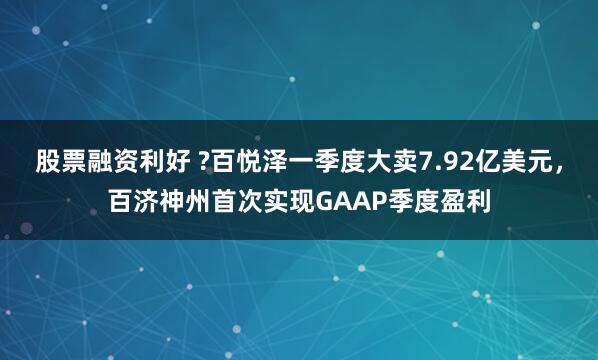 股票融资利好 ?百悦泽一季度大卖7.92亿美元，百济神州首次实现GAAP季度盈利