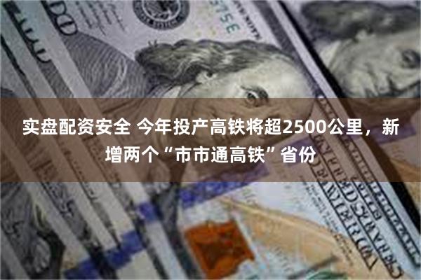实盘配资安全 今年投产高铁将超2500公里，新增两个“市市通高铁”省份