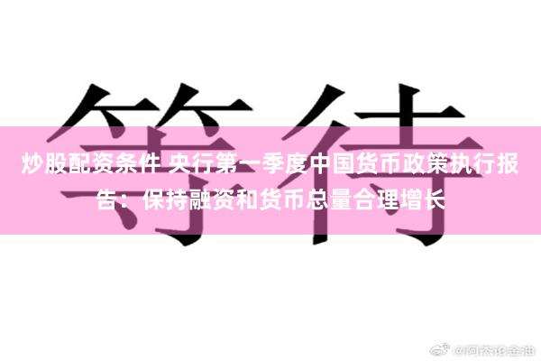 炒股配资条件 央行第一季度中国货币政策执行报告：保持融资和货币总量合理增长
