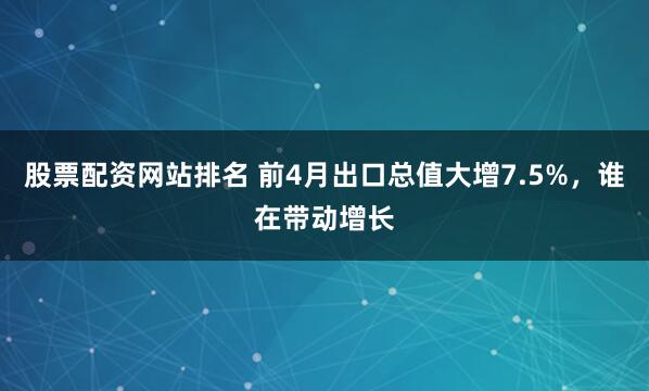 股票配资网站排名 前4月出口总值大增7.5%，谁在带动增长