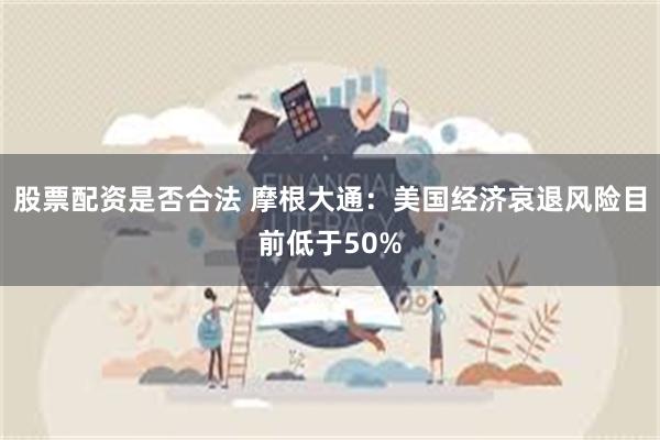 股票配资是否合法 摩根大通：美国经济哀退风险目前低于50%