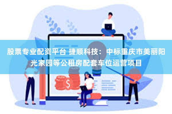 股票专业配资平台 捷顺科技：中标重庆市美丽阳光家园等公租房配套车位运营项目