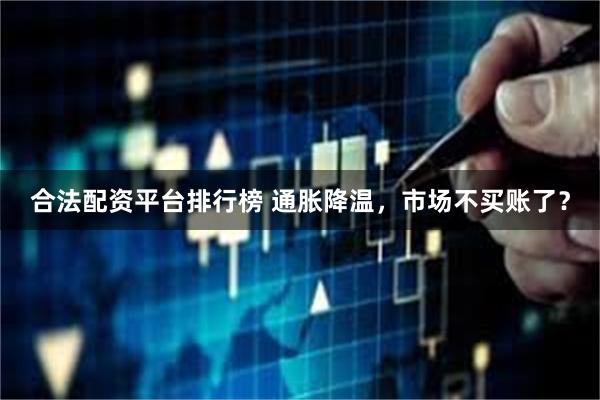 合法配资平台排行榜 通胀降温，市场不买账了？