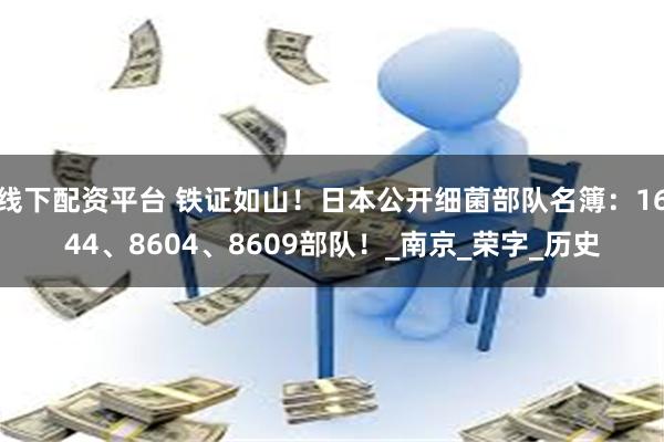 线下配资平台 铁证如山！日本公开细菌部队名簿：1644、8604、8609部队！_南京_荣字_历史