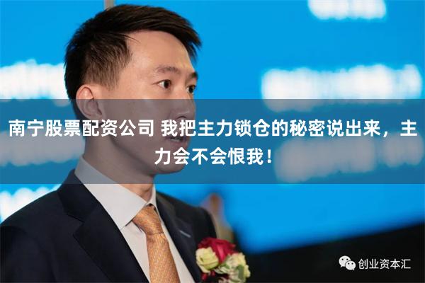 南宁股票配资公司 我把主力锁仓的秘密说出来,主力会不会恨我!