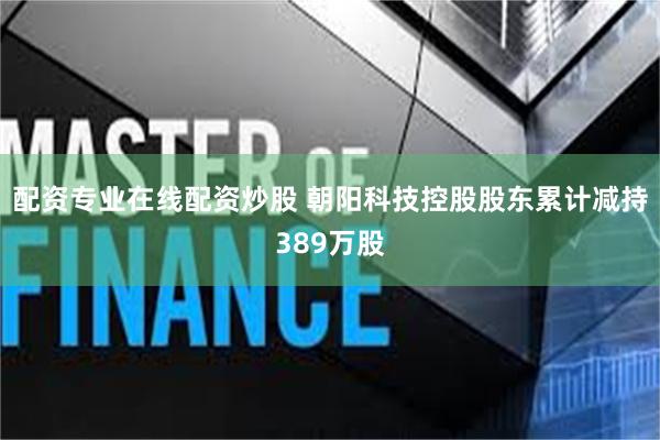 配资专业在线配资炒股 朝阳科技控股股东累计减持389万股