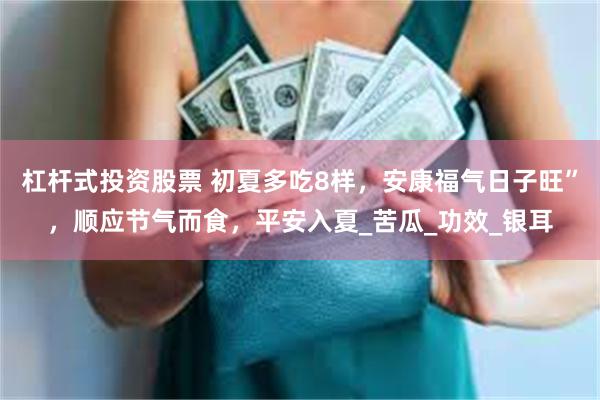杠杆式投资股票 初夏多吃8样，安康福气日子旺”，顺应节气而食，平安入夏_苦瓜_功效_银耳