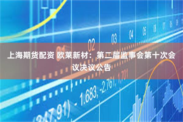上海期货配资 欧莱新材：第二届监事会第十次会议决议公告