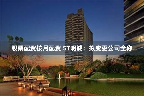 股票配资按月配资 ST明诚：拟变更公司全称