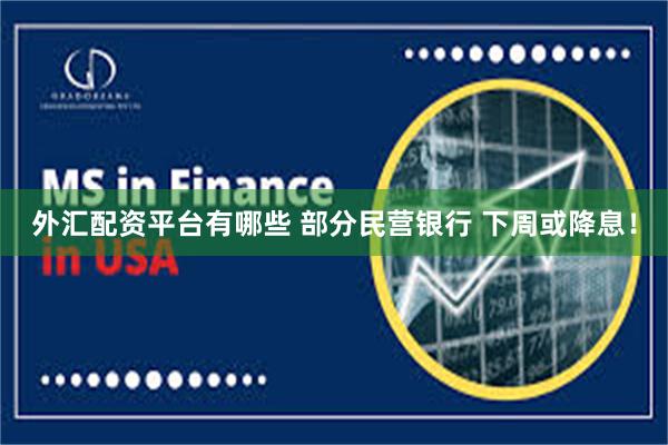 外汇配资平台有哪些 部分民营银行 下周或降息！