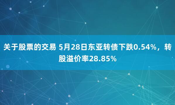 关于股票的交易 5月28日东亚转债下跌0.54%，转股溢价率28.85%