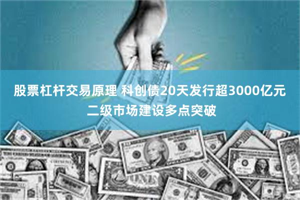 股票杠杆交易原理 科创债20天发行超3000亿元 二级市场建设多点突破