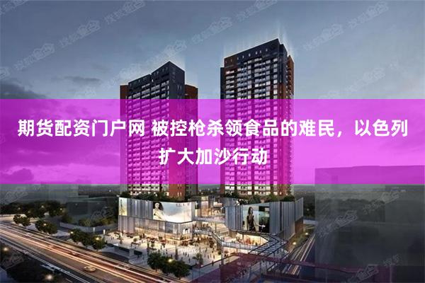 期货配资门户网 被控枪杀领食品的难民，以色列扩大加沙行动