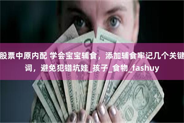 股票中原内配 学会宝宝辅食，添加辅食牢记几个关键词，避免犯错坑娃_孩子_食物_fashuy