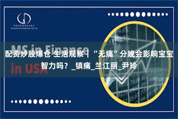 配资炒股爆仓 生活观察｜“无痛”分娩会影响宝宝智力吗？_镇痛_兰江丽_尹玲